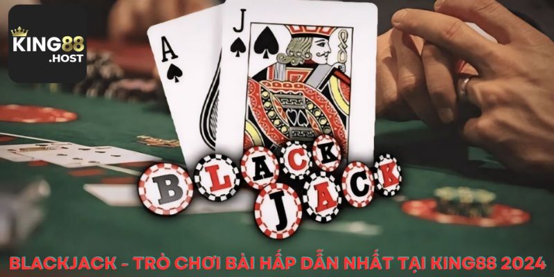 Blackjack - Trò Chơi Bài Hấp Dẫn Nhất Tại King88 2024