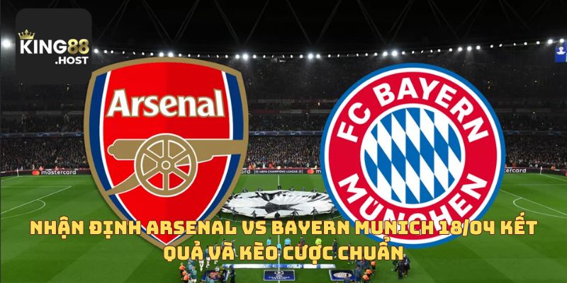 Nhận định Arsenal vs Bayern Munich 18/04 kết quả và kèo cược chuẩn