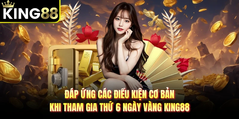Đáp ứng các điều kiện cơ bản khi tham gia thứ 6 ngày vàng KING88