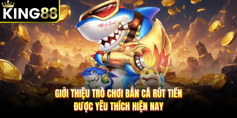 Giới thiệu trò chơi bắn cá rút tiền được yêu thích hiện nay 