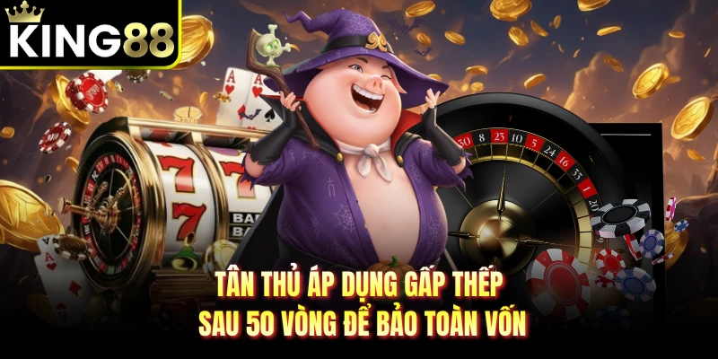 Tân thủ áp dụng gấp thếp sau 50 vòng để bảo toàn vốn