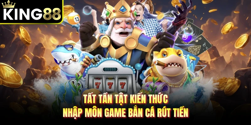 Tất tần tật kiến thức nhập môn game bắn cá rút tiền 