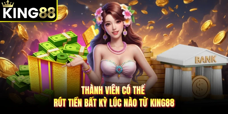 Thành viên có thể rút tiền bất kỳ lúc nào từ KING88